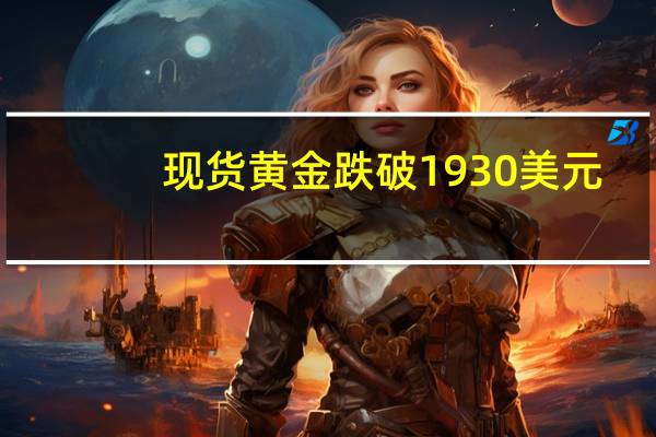现货黄金跌破1930美元/盎司日内跌0.43%