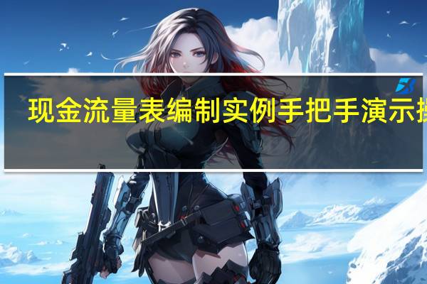 现金流量表编制实例 手把手演示操作（现金流量表编制跟我学）