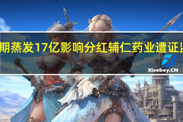 现金短期蒸发17亿影响分红 辅仁药业遭证监会立案调查