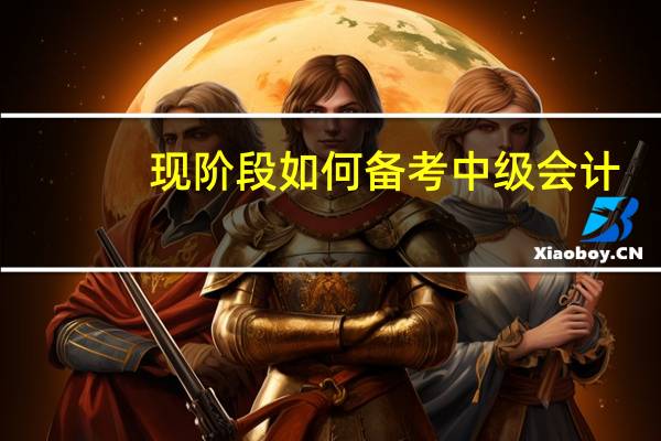 现阶段如何备考中级会计