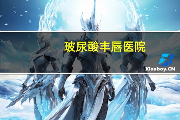 玻尿酸丰唇医院(玻尿酸丰唇术多少钱)