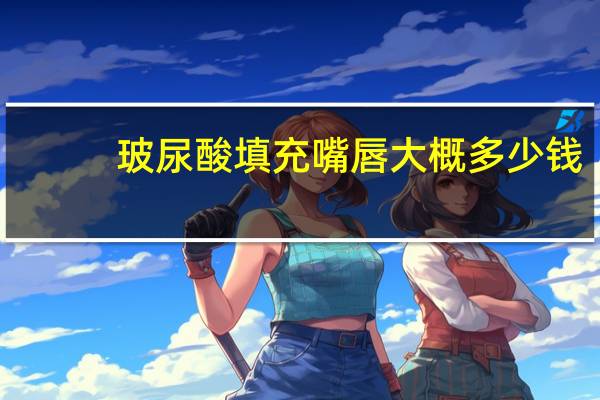 玻尿酸填充嘴唇大概多少钱？嘴巴玻尿酸多久可以完全消掉