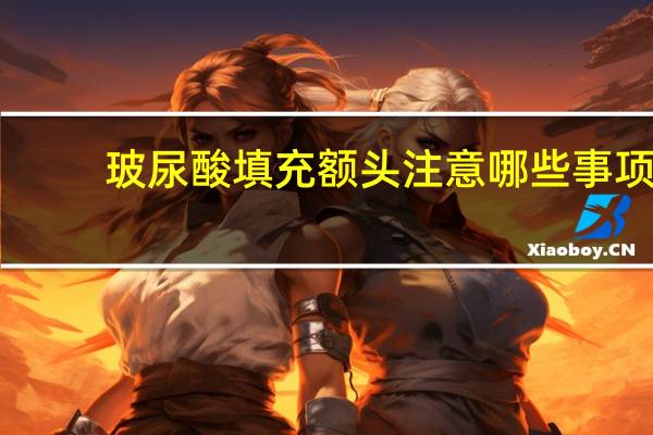 玻尿酸填充额头注意哪些事项，玻尿酸注射额头