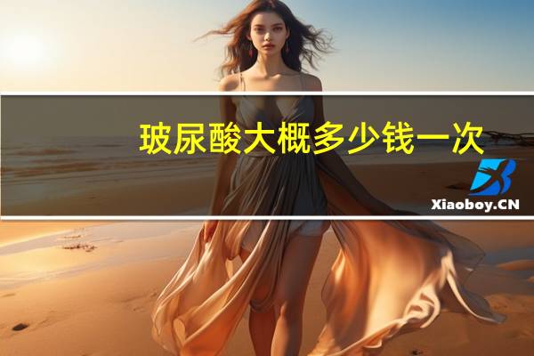 玻尿酸大概多少钱一次？玻尿酸一次能保持多久