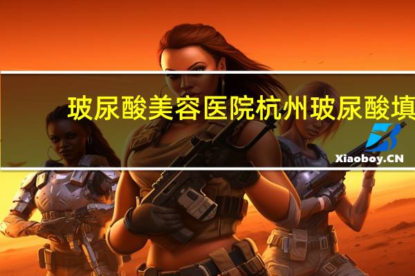 玻尿酸美容医院 杭州玻尿酸填充哪家医院好