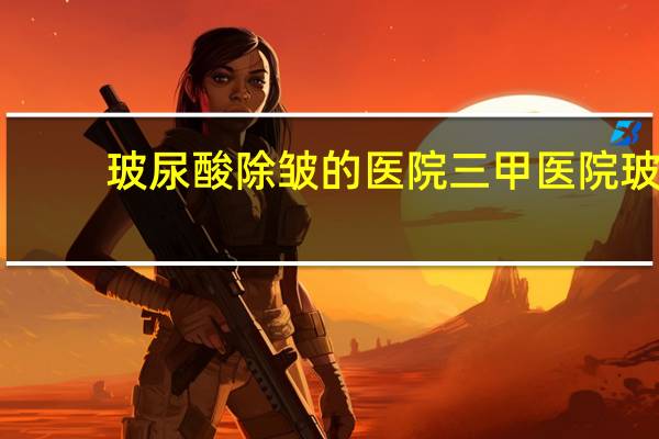 玻尿酸除皱的医院 三甲医院玻尿酸有哪些