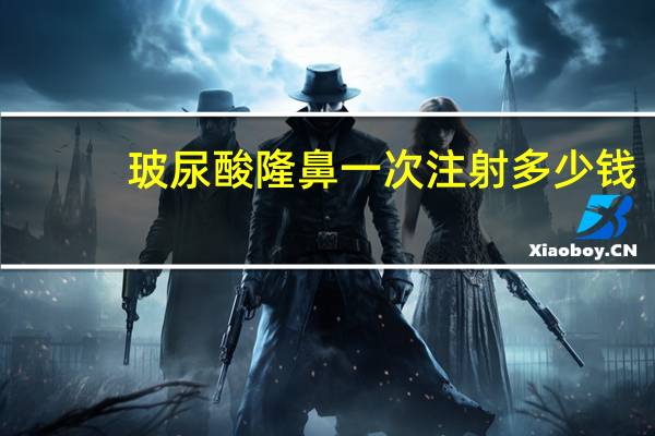 玻尿酸隆鼻一次注射多少钱？注射隆鼻多少钱一次