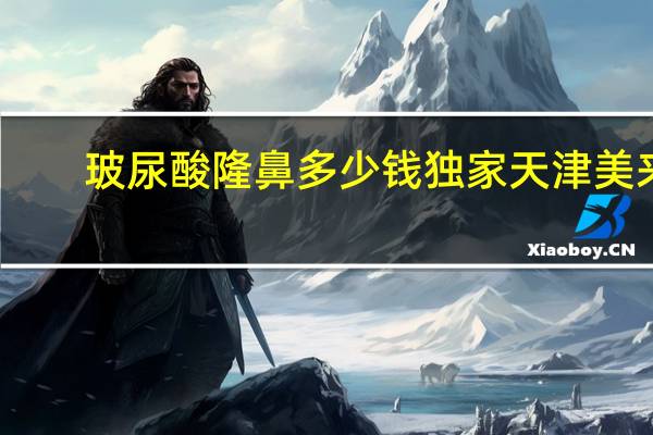 玻尿酸隆鼻多少钱独家天津美来，玻尿酸隆鼻多少钱一支