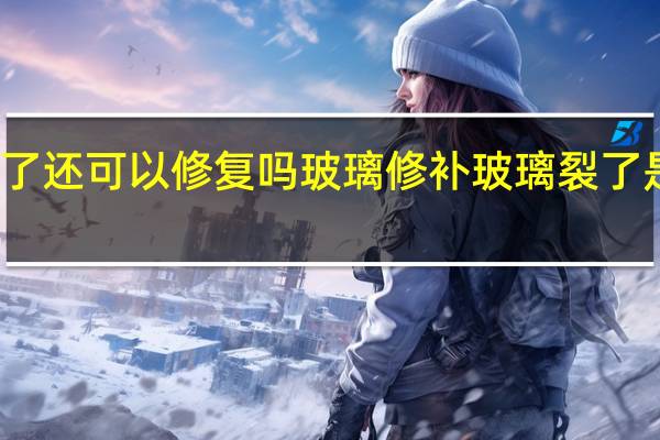玻璃坏了还可以修复吗玻璃修补 玻璃裂了是修复还是换