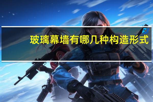 玻璃幕墙有哪几种构造形式