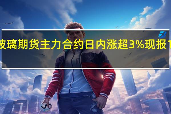 玻璃期货主力合约日内涨超3%现报1753元/吨