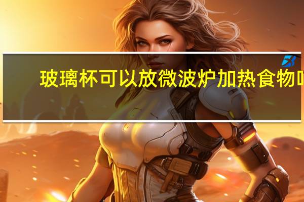 玻璃杯可以放微波炉加热食物吗（玻璃杯可以放微波炉加热）