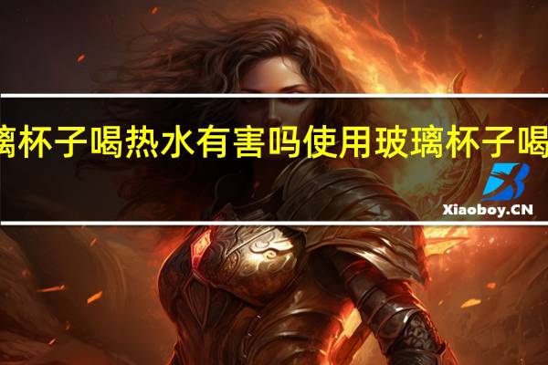 玻璃杯子喝热水有害吗 使用玻璃杯子喝热水好吗