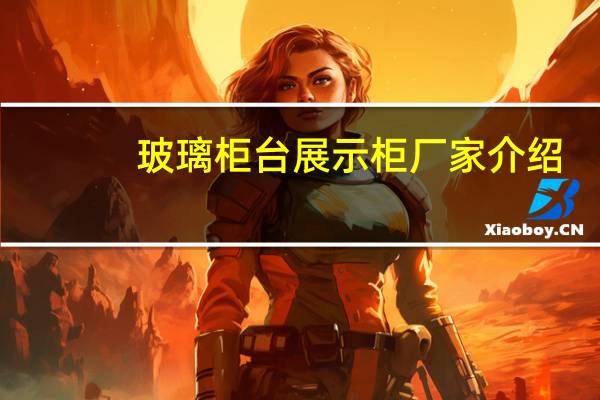 玻璃柜台展示柜厂家介绍