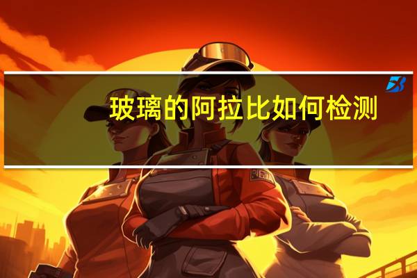 玻璃的阿拉比如何检测