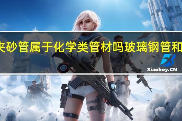 玻璃钢夹砂管属于化学类管材吗 玻璃钢管和玻璃钢夹砂管