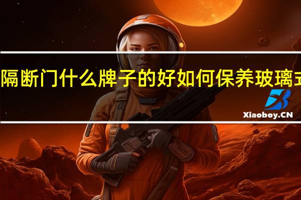 玻璃隔断门什么牌子的好如何保养玻璃式的隔断门