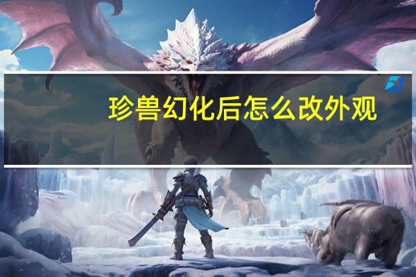 珍兽幻化后怎么改外观（珍兽幻化）