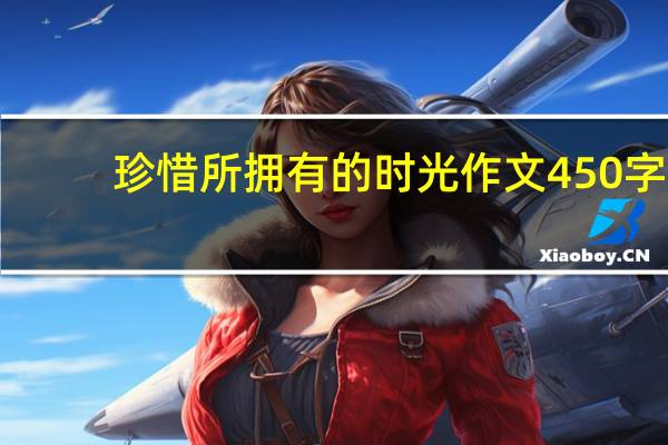 珍惜所拥有的时光作文450字（珍惜所拥有的时光）