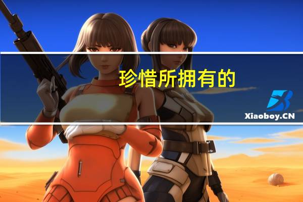 珍惜所拥有的___的作文（珍惜所拥有的）