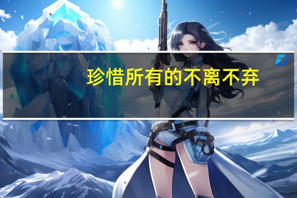 珍惜所有的不离不弃,看淡所有的渐行渐远是什么意思