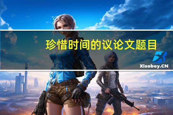 珍惜时间的议论文题目（珍惜时间的议论文）