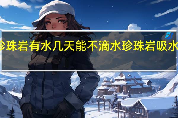 珍珠岩有水几天能不滴水 珍珠岩吸水性好吗
