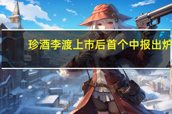 珍酒李渡上市后首个中报出炉:营收利润双升 增长均超15%
