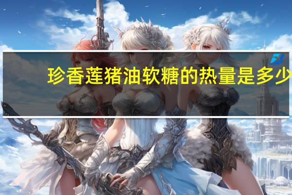 珍香莲 猪油软糖的热量是多少