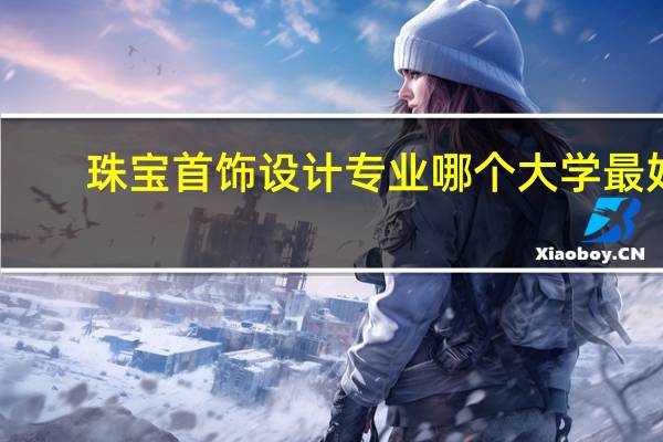 珠宝首饰设计专业哪个大学最好