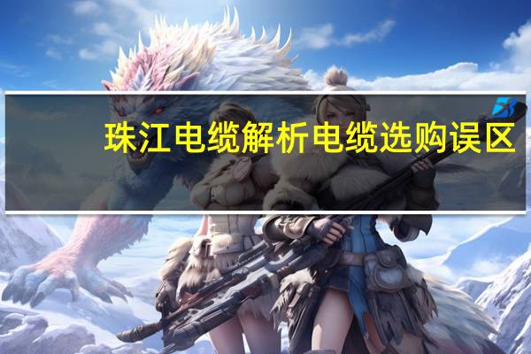 珠江电缆解析电缆选购误区：买更便宜的还是买更好的？好电缆不谈价格谈品质