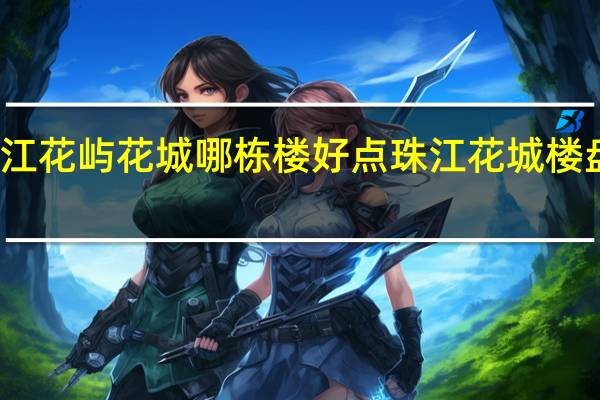 珠江花屿花城哪栋楼好点 珠江花城楼盘怎么样