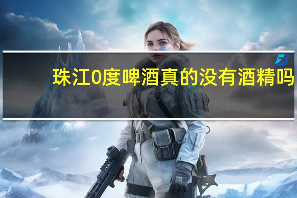 珠江0度啤酒真的没有酒精吗