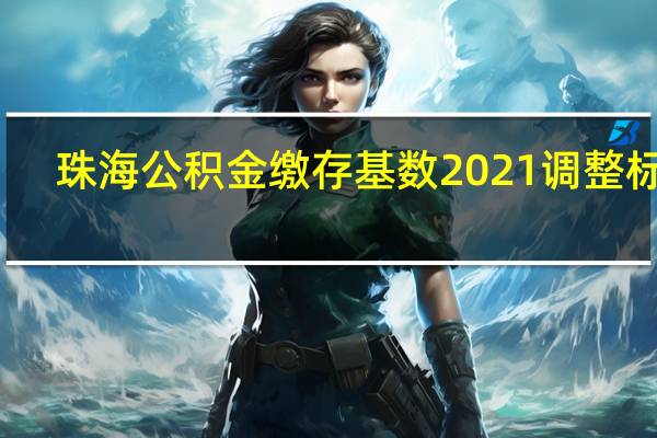 珠海公积金缴存基数2021调整标准