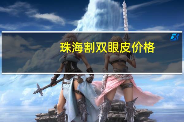 珠海割双眼皮价格?珠海市哪里做双眼皮手术好啊,我想做啊