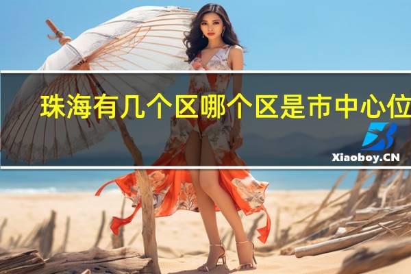 珠海有几个区哪个区是市中心位置（珠海有几个区）