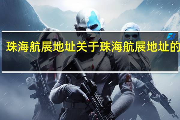 珠海航展地址 关于珠海航展地址的介绍