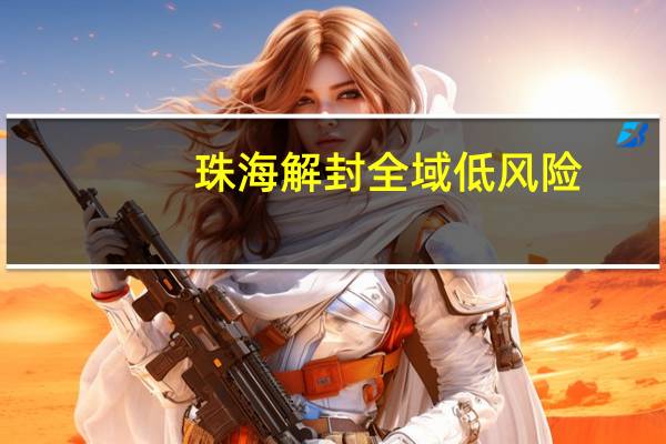 珠海解封全域低风险：这些地方解除封控管控措施　