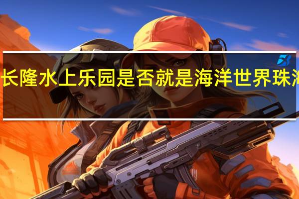 珠海长隆水上乐园是否就是海洋世界 珠海水上农庄