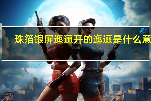 珠箔银屏迤逦开的迤逦是什么意思（迤逦是什么意思）