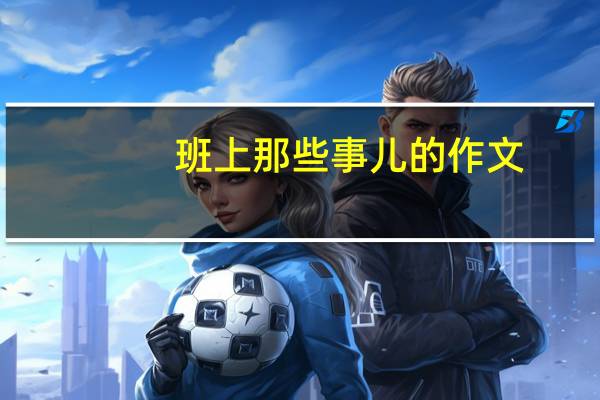 班上那些事儿的作文（班上那些事）