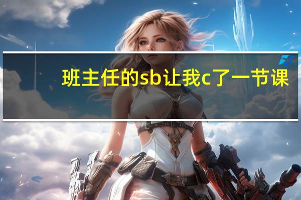 班主任的sb让我c了一节课（特别污的黄色文章）
