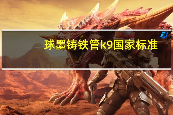 球墨铸铁管k9国家标准(球墨铸铁管k9什么意思)