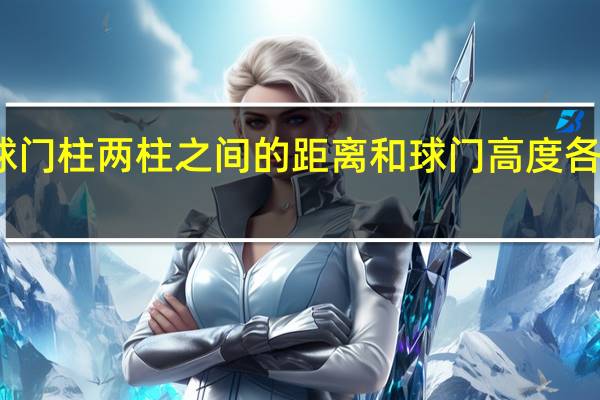 球门柱两柱之间的距离和球门高度各是多少