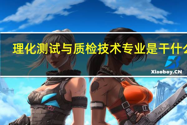理化测试与质检技术专业是干什么的