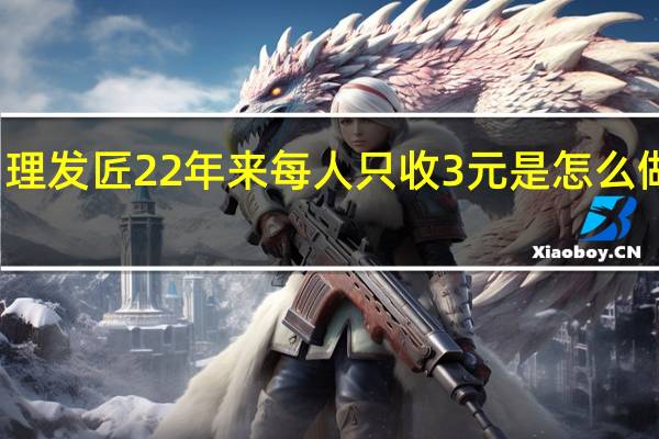 理发匠22年来每人只收3元是怎么做到的