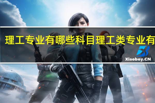 理工专业有哪些科目 理工类专业有哪些