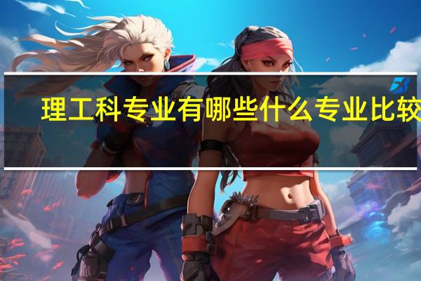 理工科专业有哪些 什么专业比较好