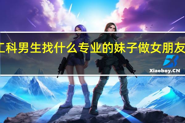 理工科男生找什么专业的妹子做女朋友比较合适