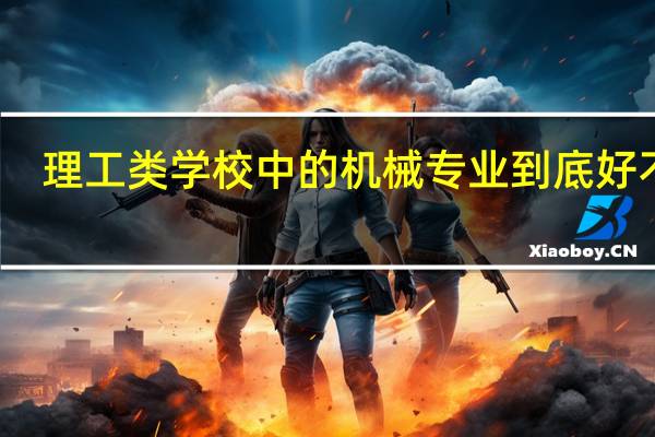 理工类学校中的机械专业到底好不好